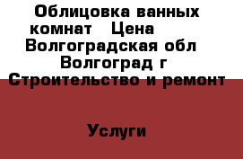 Облицовка ванных комнат › Цена ­ 100 - Волгоградская обл., Волгоград г. Строительство и ремонт » Услуги   . Волгоградская обл.,Волгоград г.